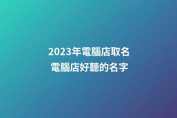 2023年電腦店取名 電腦店好聽的名字-第1張-店鋪起名-玄機派
